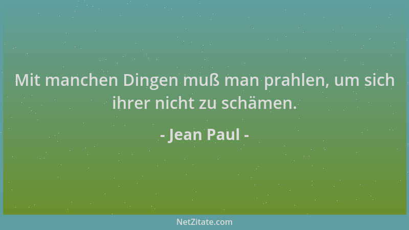 Jean Paul - Mit manchen Dingen muß man prahlen, um sich ihrer nicht zu schämen....
