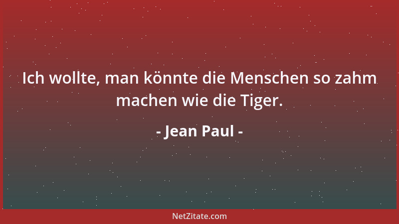 Jean Paul - Ich wollte, man könnte die Menschen so zahm machen wie die Tiger....
