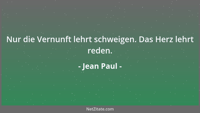 Jean Paul - Nur die Vernunft lehrt schweigen. Das Herz lehrt reden....