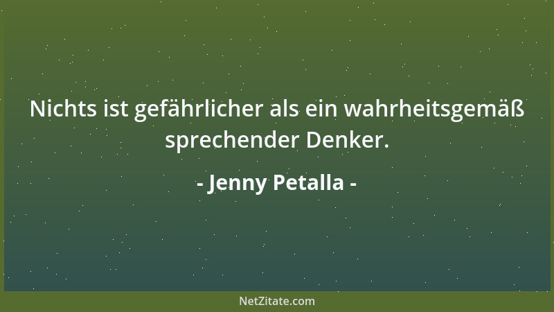 Jenny Petalla - Nichts ist gefährlicher als ein wahrheitsgemäß sprechender Denker....