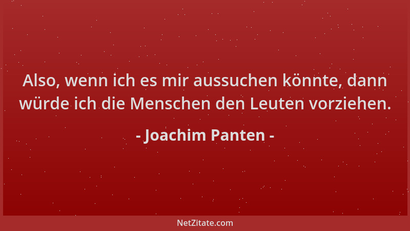 Joachim Panten - Also, wenn ich es mir aussuchen könnte, dann würde ich die Menschen den Leuten vorziehen....