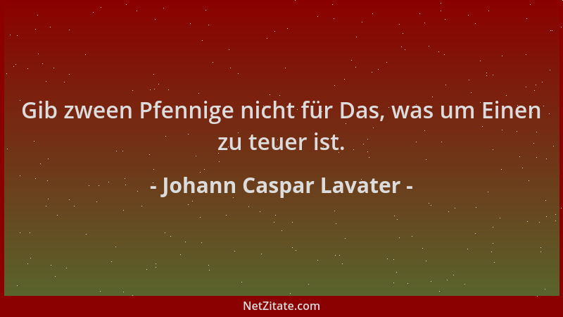 Johann Caspar Lavater - Gib zween Pfennige nicht für Das, was um Einen zu teuer ist....