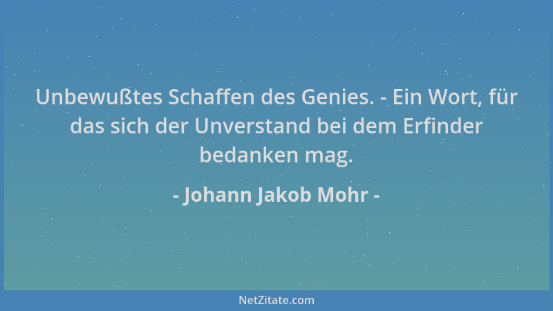 Johann Jakob Mohr - Unbewußtes Schaffen des Genies. - Ein Wort, für das sich der Unverstand bei dem Erfinder bedanken mag....