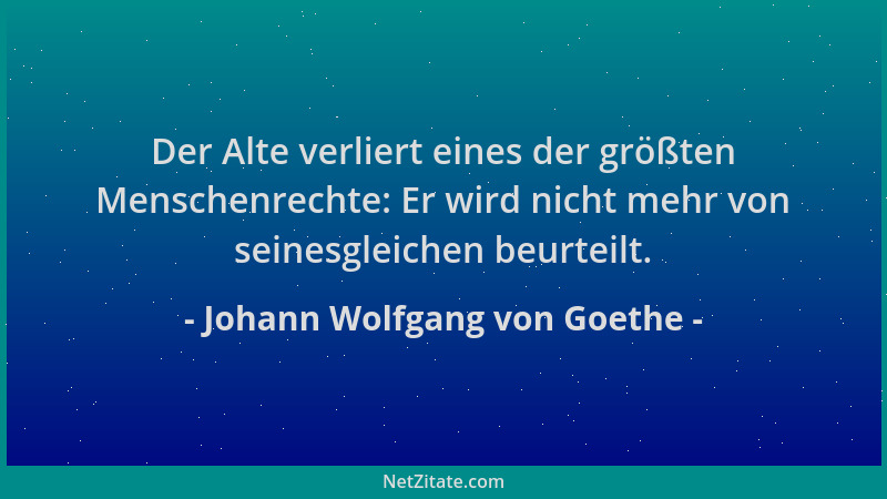 Johann Wolfgang von Goethe - Der Alte verliert eines der größten Menschenrechte: Er wird nicht mehr von seinesgleichen beur...