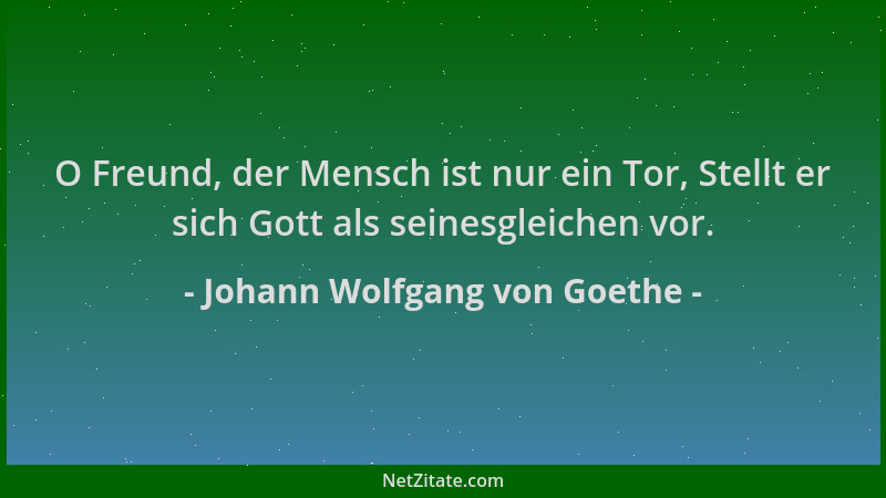 Johann Wolfgang von Goethe - O Freund, der Mensch ist nur ein Tor, Stellt er sich Gott als seinesgleichen vor....