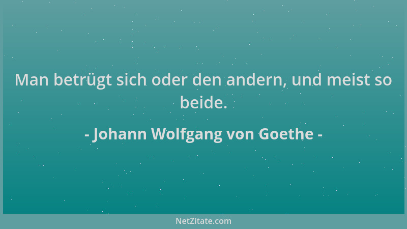 Johann Wolfgang von Goethe - Man betrügt sich oder den andern, und meist so beide....