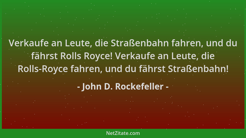 John D. Rockefeller - Verkaufe an Leute, die Straßenbahn fahren, und du fährst Rolls Royce! Verkaufe an Leute, die Rolls-Ro...