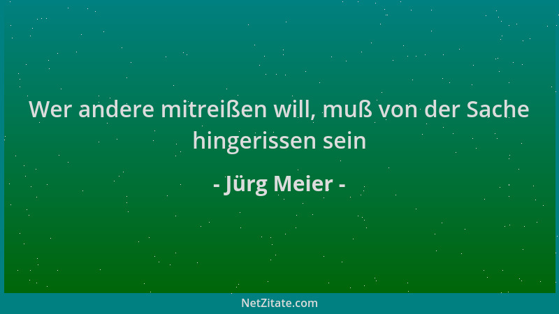 Jürg Meier - Wer andere mitreißen will, muß von der Sache hingerissen sein...