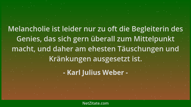 Karl Julius Weber - Melancholie ist leider nur zu oft die Begleiterin des Genies, das sich gern überall zum Mittelpunkt mac...