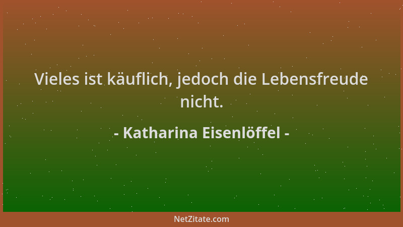 Katharina Eisenlöffel - Vieles ist käuflich, jedoch die Lebensfreude nicht....