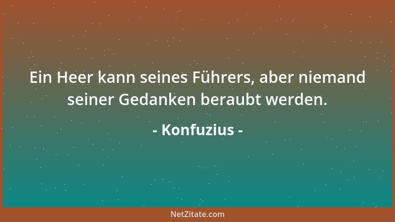 Konfuzius - Ein Heer kann seines Führers, aber niemand seiner Gedanken beraubt werden....
