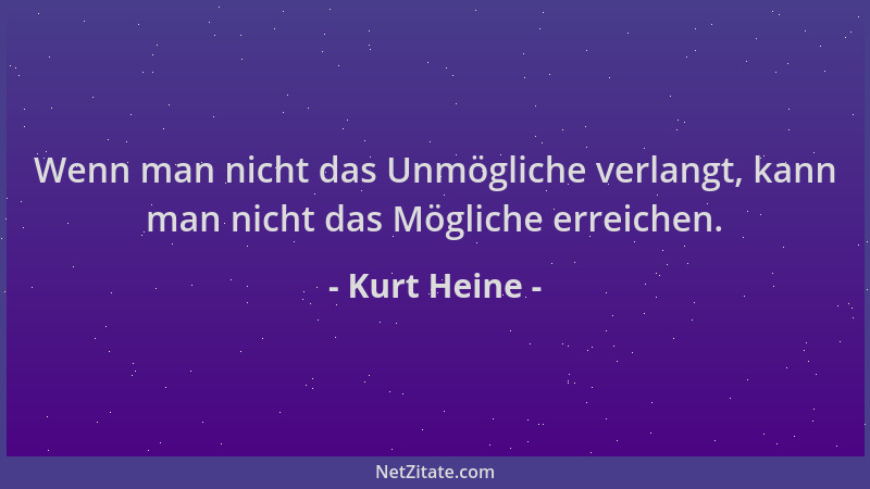 Kurt Heine - Wenn man nicht das Unmögliche verlangt, kann man nicht das Mögliche erreichen....