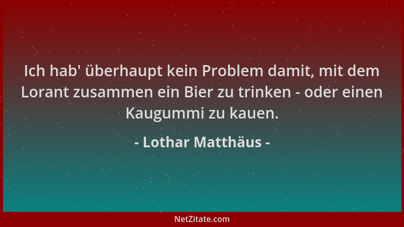 Lothar Matthäus - Ich hab ' überhaupt kein Problem damit, mit dem Lorant zusammen ein Bier zu trinken - oder einen Kaugummi...