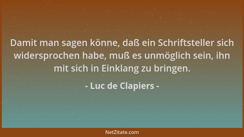 Luc de Clapiers - Damit man sagen könne, daß ein Schriftsteller sich widersprochen habe, muß es unmöglich sein, ihn mit sic...