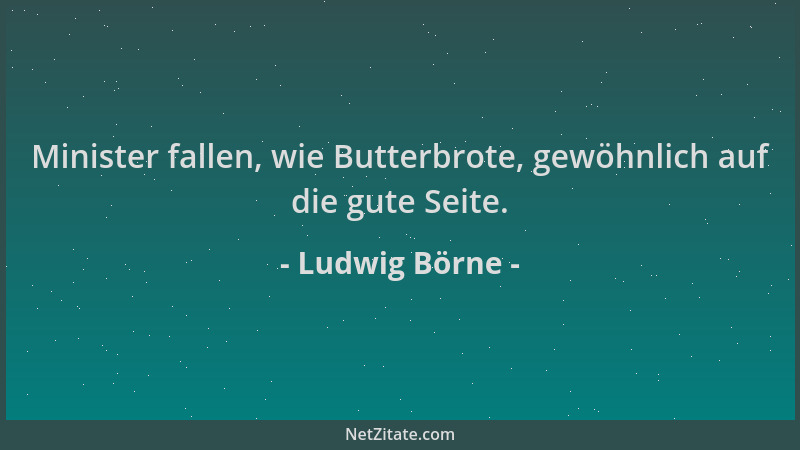 Ludwig Börne - Minister fallen, wie Butterbrote, gewöhnlich auf die gute Seite....
