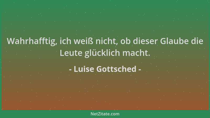 Luise Gottsched - Wahrhafftig, ich weiß nicht, ob dieser Glaube die Leute glücklich macht....