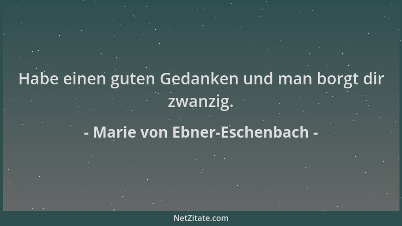 Marie von Ebner-Eschenbach - Habe einen guten Gedanken und man borgt dir zwanzig....