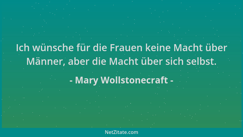 Mary Wollstonecraft - Ich wünsche für die Frauen keine Macht über Männer, aber die Macht über sich selbst....