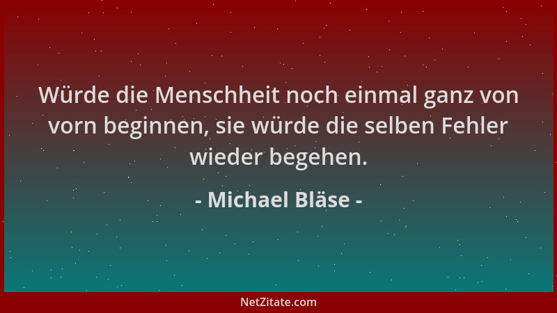 Michael Bläse - Würde die Menschheit noch einmal ganz von vorn beginnen, sie würde die selben Fehler wieder begehen....