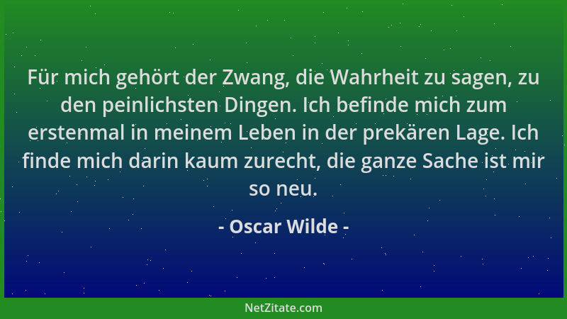 Oscar Wilde - Für mich gehört der Zwang, die Wahrheit zu sagen, zu den peinlichsten Dingen. Ich befinde mich zum erstenmal...