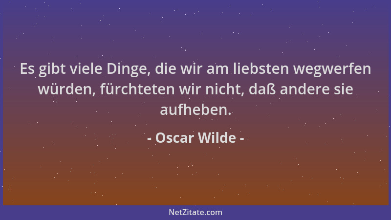 Oscar Wilde - Es gibt viele Dinge, die wir am liebsten wegwerfen würden, fürchteten wir nicht, daß andere sie aufheben....