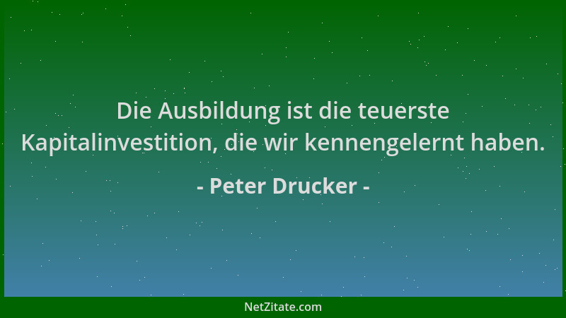 Peter Drucker - Die Ausbildung ist die teuerste Kapitalinvestition, die wir kennengelernt haben....
