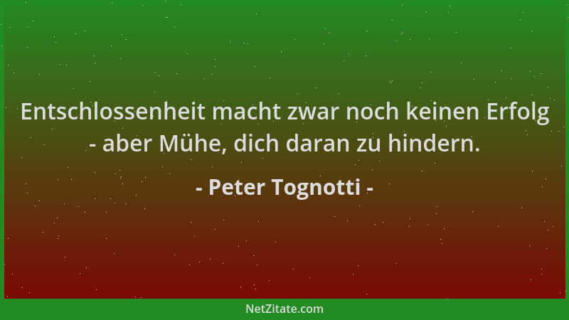 Peter Tognotti - Entschlossenheit macht zwar noch keinen Erfolg - aber Mühe, dich daran zu hindern....