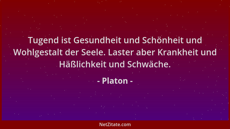 Platon - Tugend ist Gesundheit und Schönheit und Wohlgestalt der Seele. Laster aber Krankheit und Häßlichkeit und Schwäche....
