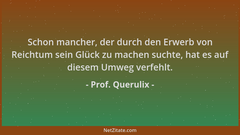 Prof. Querulix - Schon mancher, der durch den Erwerb von Reichtum sein Glück zu machen suchte, hat es auf diesem Umweg verf...