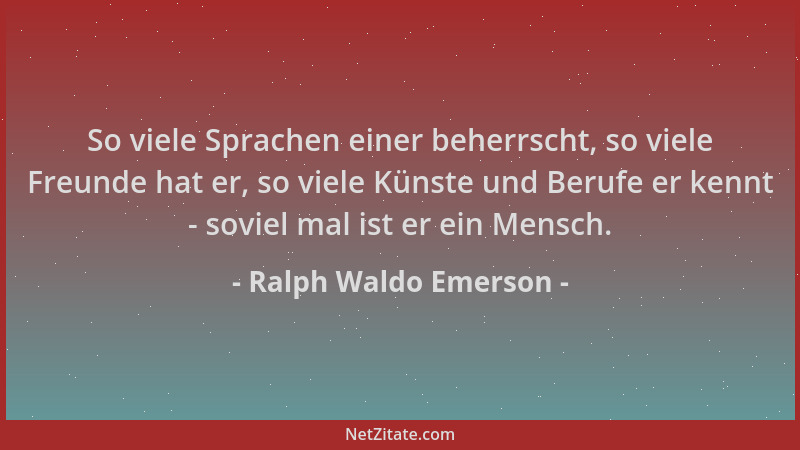 Ralph Waldo Emerson - So viele Sprachen einer beherrscht, so viele Freunde hat er, so viele Künste und Berufe er kennt - so...