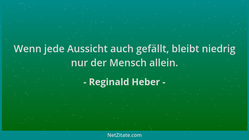 Reginald Heber - Wenn jede Aussicht auch gefällt, bleibt niedrig nur der Mensch allein....