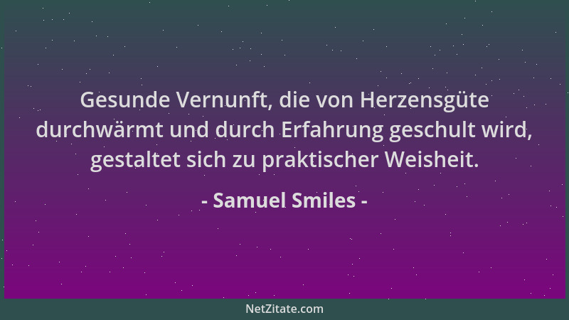 Samuel Smiles - Gesunde Vernunft, die von Herzensgüte durchwärmt und durch Erfahrung geschult wird, gestaltet sich zu prakt...