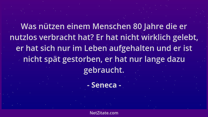 Seneca - Was nützen einem Menschen 80 Jahre die er nutzlos verbracht hat? Er hat nicht wirklich gelebt, er hat sich nur im...