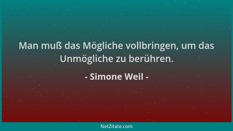 Simone Weil - Man muß das Mögliche vollbringen, um das Unmögliche zu berühren....