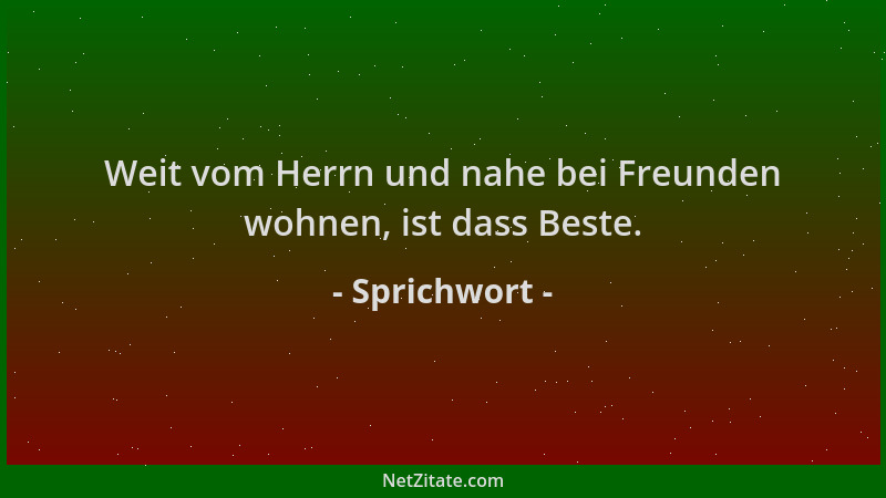 Sprichwort - Weit vom Herrn und nahe bei Freunden wohnen, ist dass Beste....