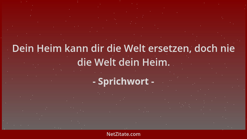Sprichwort - Dein Heim kann dir die Welt ersetzen, doch nie die Welt dein Heim....