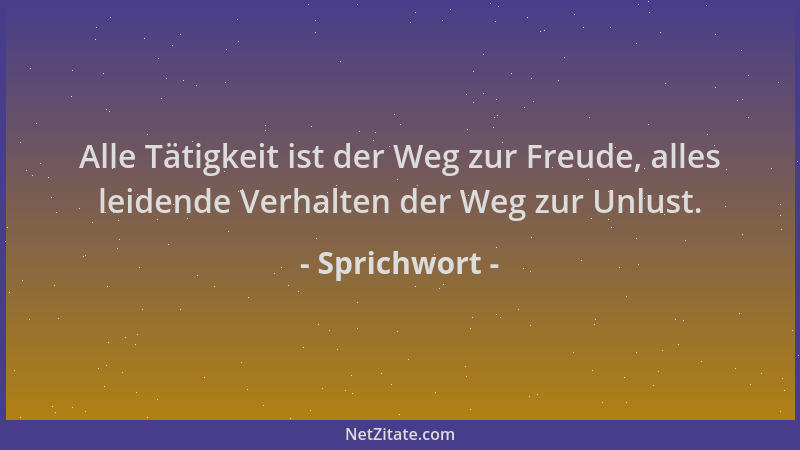Sprichwort - Alle Tätigkeit ist der Weg zur Freude, alles leidende Verhalten der Weg zur Unlust....
