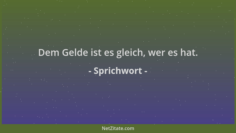 Sprichwort - Dem Gelde ist es gleich, wer es hat....