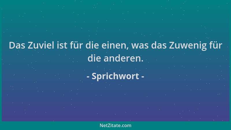 Sprichwort - Das Zuviel ist für die einen, was das Zuwenig für die anderen....