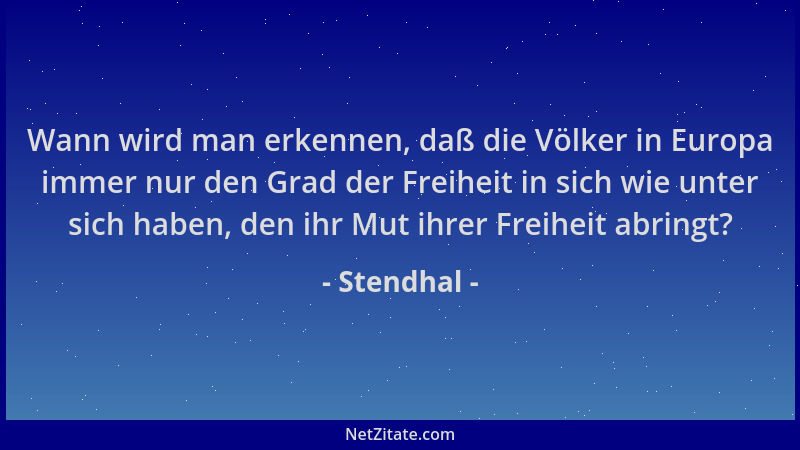 Stendhal - Wann wird man erkennen, daß die Völker in Europa immer nur den Grad der Freiheit in sich wie unter sich haben, d...