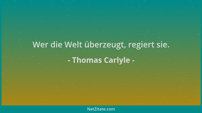Thomas Carlyle - Wer die Welt überzeugt, regiert sie....