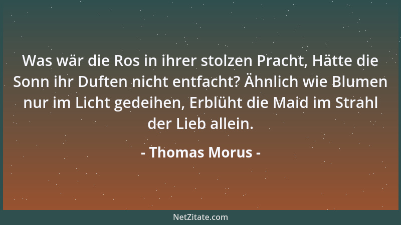Thomas Morus - Was wär die Ros in ihrer stolzen Pracht, Hätte die Sonn ihr Duften nicht entfacht? Ähnlich wie Blumen nur im...