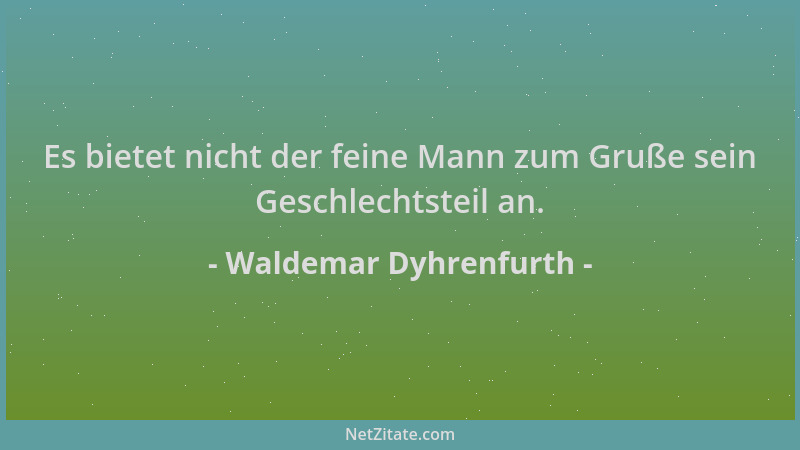 Waldemar Dyhrenfurth - Es bietet nicht der feine Mann zum Gruße sein Geschlechtsteil an....