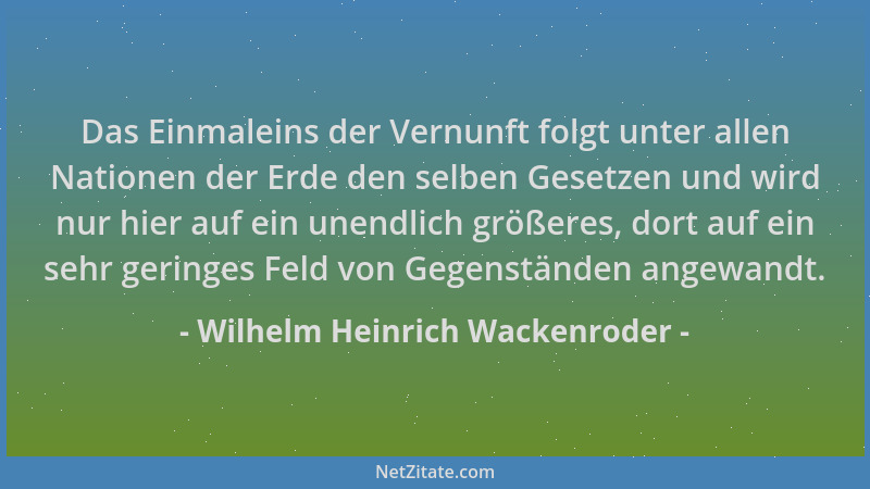 Wilhelm Heinrich Wackenroder - Das Einmaleins der Vernunft folgt unter allen Nationen der Erde den selben Gesetzen und wird...