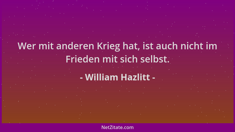 William Hazlitt - Wer mit anderen Krieg hat, ist auch nicht im Frieden mit sich selbst....