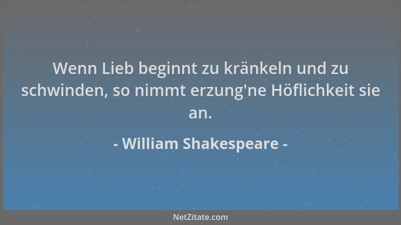 William Shakespeare - Wenn Lieb beginnt zu kränkeln und zu schwinden, so nimmt erzung 'ne Höflichkeit sie an....