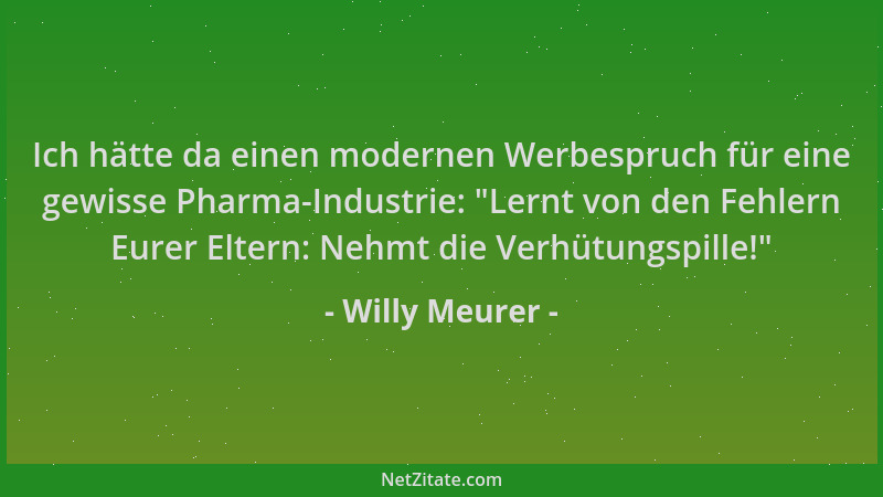 Willy Meurer - Ich hätte da einen modernen Werbespruch für eine gewisse Pharma-Industrie:  "Lernt von den Fehlern Eurer Elte...