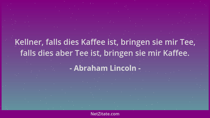 Abraham Lincoln - Kellner, falls dies Kaffee ist, bringen sie mir Tee, falls dies aber Tee ist, bringen sie mir Kaffee....