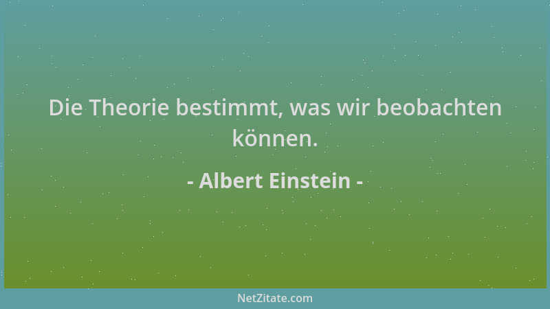 Albert Einstein - Die Theorie bestimmt, was wir beobachten können....