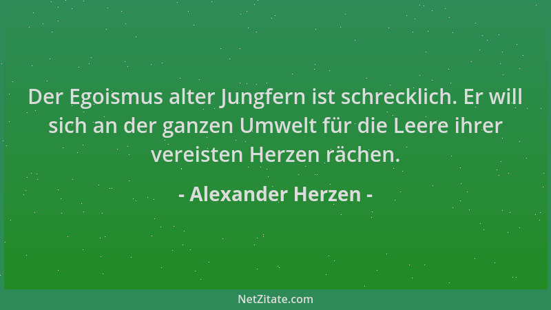 Alexander Herzen - Der Egoismus alter Jungfern ist schrecklich. Er will sich an der ganzen Umwelt für die Leere ihrer verei...